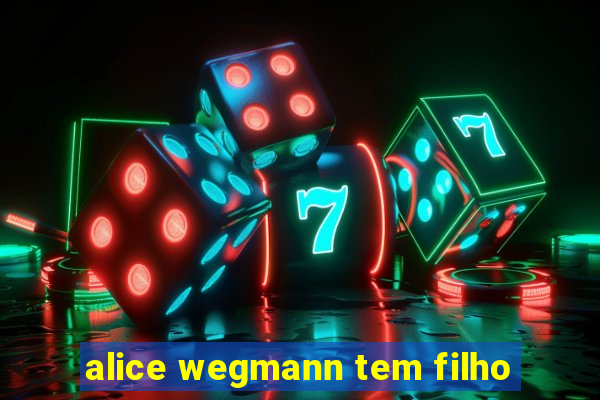 alice wegmann tem filho